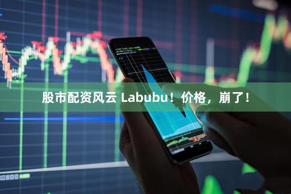 股市配资风云 Labubu！价格，崩了！