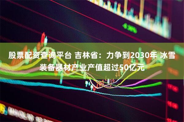 股票配资查询平台 吉林省：力争到2030年 冰雪装备器材产业产值超过50亿元