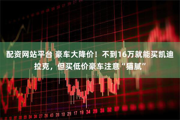 配资网站平台 豪车大降价！不到16万就能买凯迪拉克，但买低价豪车注意“猫腻”