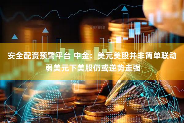 安全配资预警平台 中金：美元美股并非简单联动 弱美元下美股仍或逆势走强