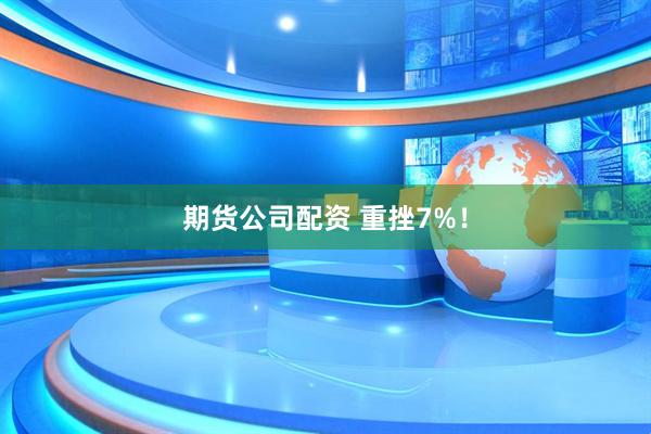 期货公司配资 重挫7%！