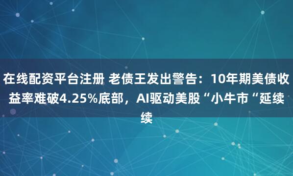 在线配资平台注册 老债王发出警告：10年期美债收益率难破4.25%底部，AI驱动美股“小牛市“延续