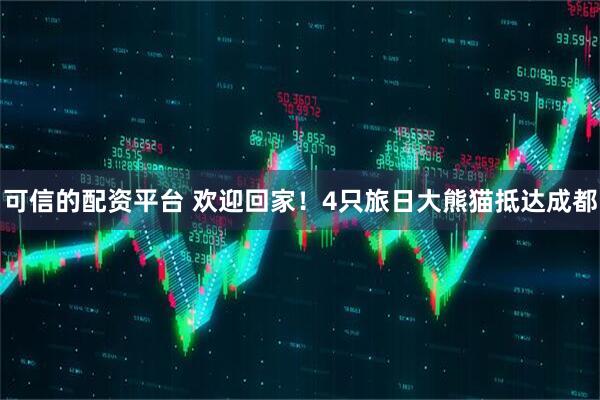可信的配资平台 欢迎回家！4只旅日大熊猫抵达成都