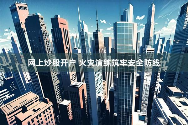 网上炒股开户 火灾演练筑牢安全防线