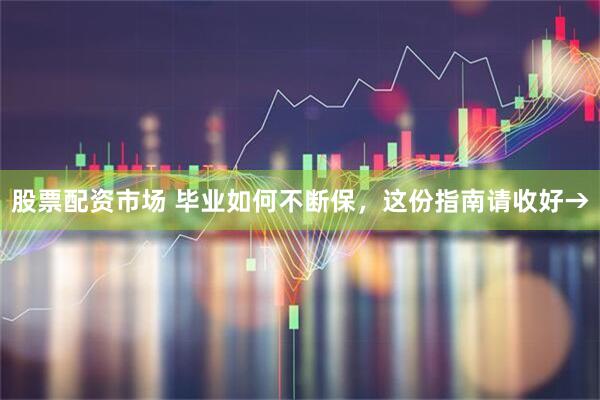 股票配资市场 毕业如何不断保，这份指南请收好→