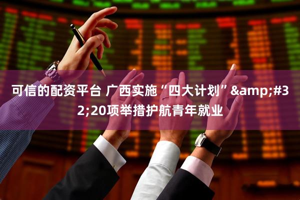 可信的配资平台 广西实施“四大计划”&#32;20项举措护航青年就业