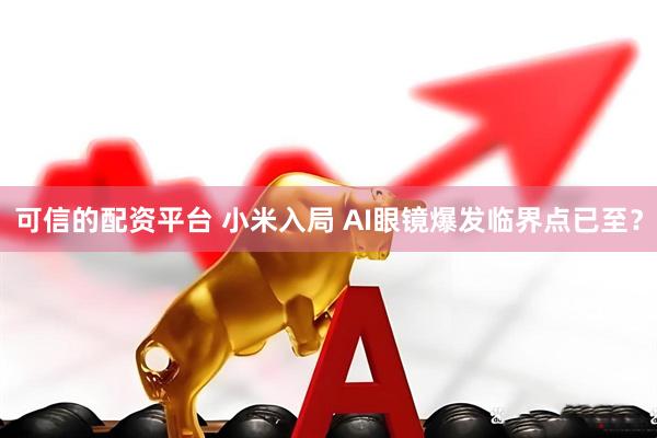 可信的配资平台 小米入局 AI眼镜爆发临界点已至？