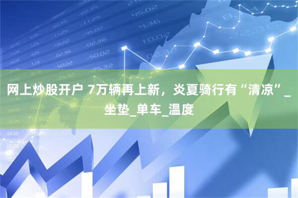 网上炒股开户 7万辆再上新，炎夏骑行有“清凉”_坐垫_单车_温度