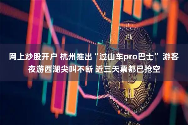 网上炒股开户 杭州推出“过山车pro巴士” 游客夜游西湖尖叫不断 近三天票都已抢空