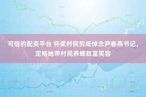 可信的配资平台 怀柔村民剪纸悼念尹春燕书记，定格她带村民养蜂致富笑容