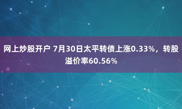 网上炒股开户 7月30日太平转债上涨0.33%，转股溢价率60.56%