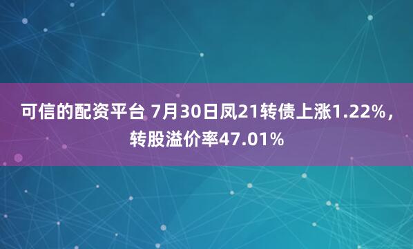 可信的配资平台 7月30日凤21转债上涨1.22%，转股溢价率47.01%