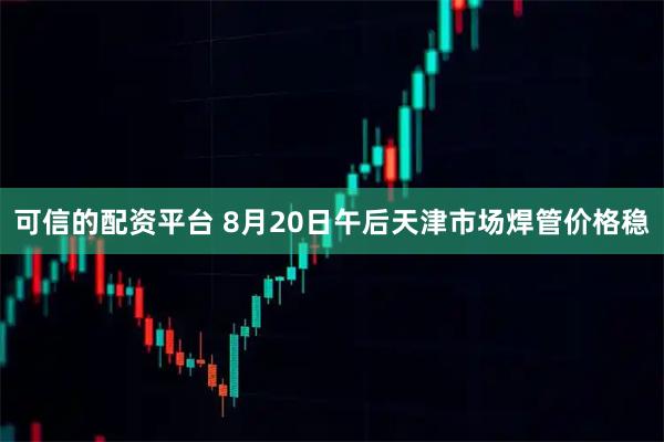 可信的配资平台 8月20日午后天津市场焊管价格稳