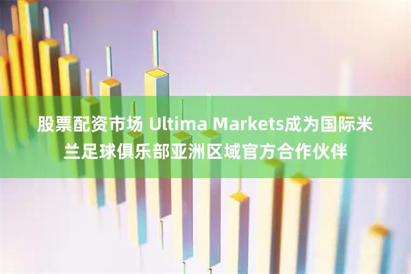 股票配资市场 Ultima Markets成为国际米兰足球俱乐部亚洲区域官方合作伙伴
