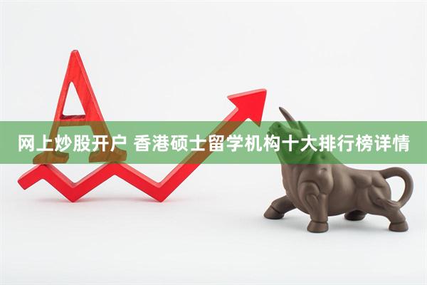 网上炒股开户 香港硕士留学机构十大排行榜详情