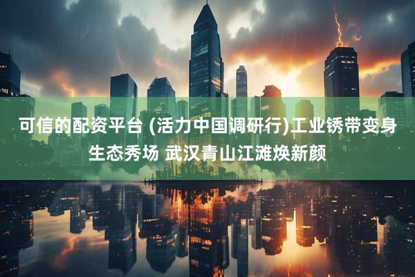 可信的配资平台 (活力中国调研行)工业锈带变身生态秀场 武汉青山江滩焕新颜