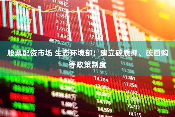 股票配资市场 生态环境部：建立碳质押、碳回购等政策制度