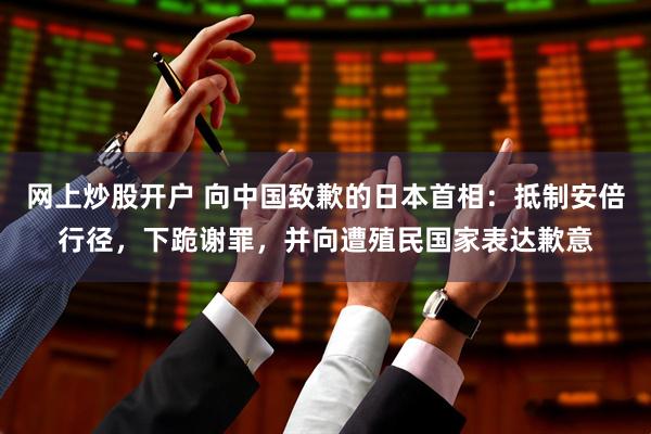 网上炒股开户 向中国致歉的日本首相：抵制安倍行径，下跪谢罪，并向遭殖民国家表达歉意