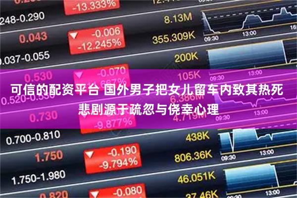 可信的配资平台 国外男子把女儿留车内致其热死 悲剧源于疏忽与侥幸心理