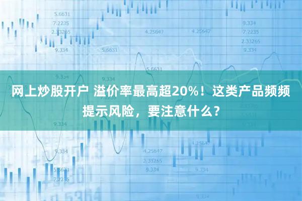 网上炒股开户 溢价率最高超20%！这类产品频频提示风险，要注意什么？