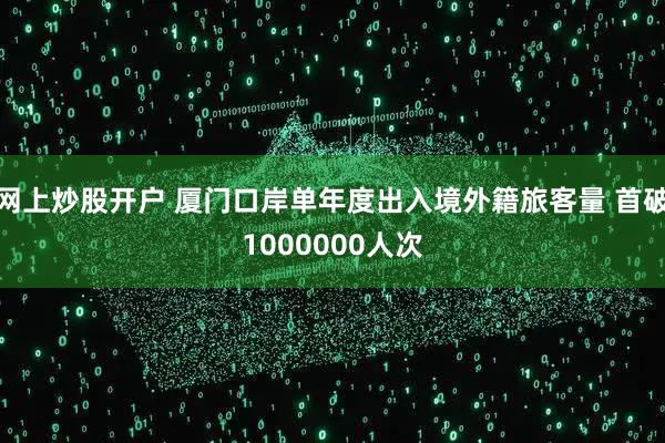 网上炒股开户 厦门口岸单年度出入境外籍旅客量 首破1000000人次