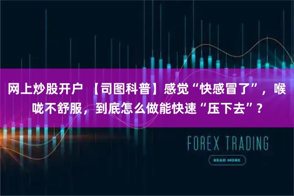 网上炒股开户 【司图科普】感觉“快感冒了”，喉咙不舒服，到底怎么做能快速“压下去”？