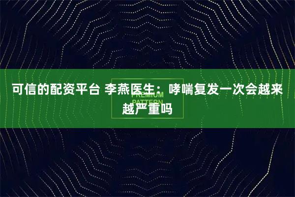 可信的配资平台 李燕医生：哮喘复发一次会越来越严重吗