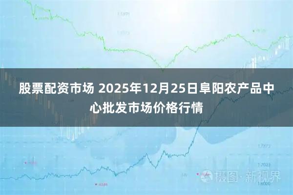 股票配资市场 2025年12月25日阜阳农产品中心批发市场价格行情