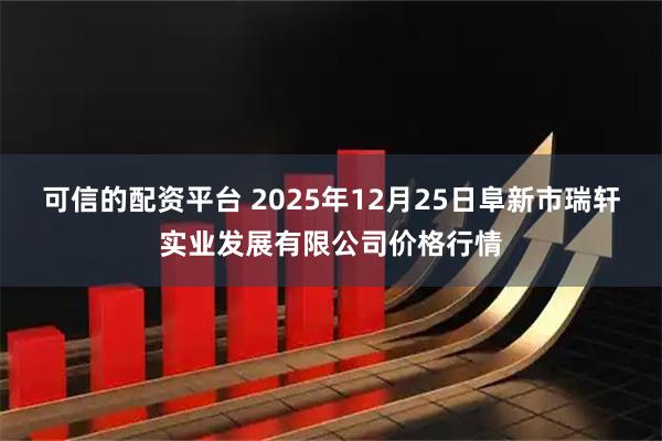 可信的配资平台 2025年12月25日阜新市瑞轩实业发展有限公司价格行情