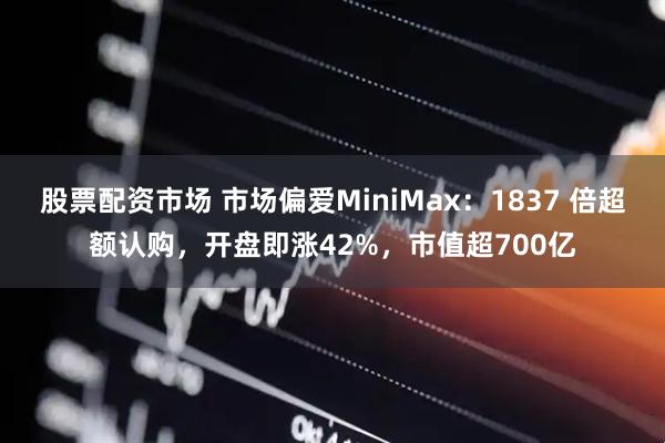 股票配资市场 市场偏爱MiniMax：1837 倍超额认购，开盘即涨42%，市值超700亿