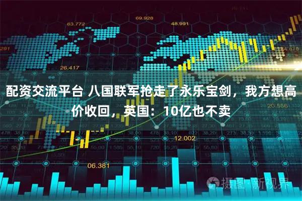 配资交流平台 八国联军抢走了永乐宝剑，我方想高价收回，英国：10亿也不卖