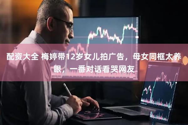配资大全 梅婷带12岁女儿拍广告，母女同框太养眼，一番对话看哭网友
