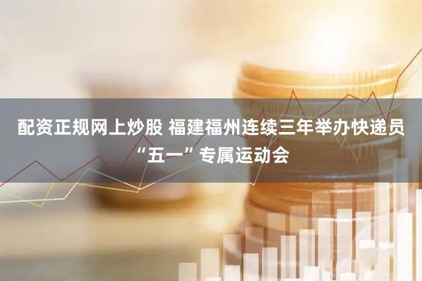 配资正规网上炒股 福建福州连续三年举办快递员“五一”专属运动会