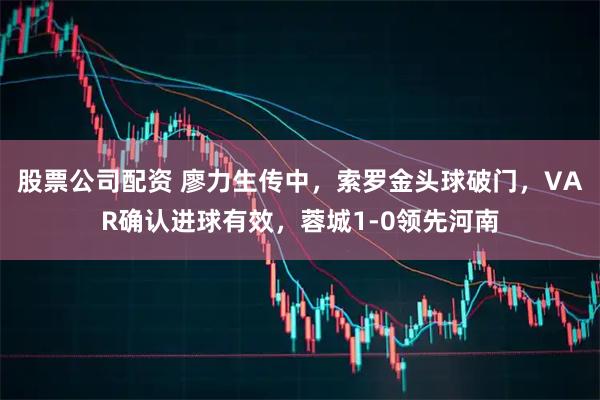 股票公司配资 廖力生传中，索罗金头球破门，VAR确认进球有效，蓉城1-0领先河南