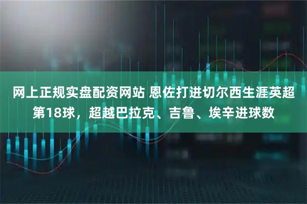 网上正规实盘配资网站 恩佐打进切尔西生涯英超第18球，超越巴拉克、吉鲁、埃辛进球数