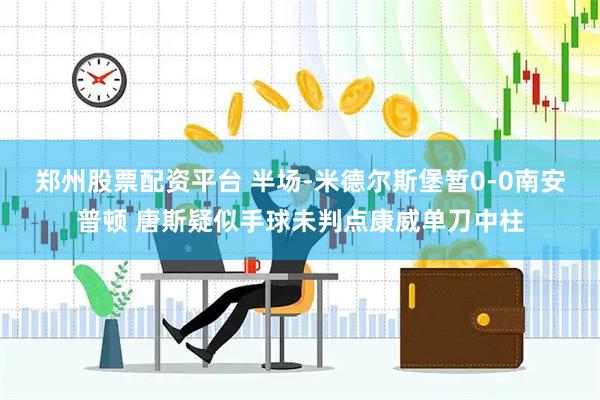 郑州股票配资平台 半场-米德尔斯堡暂0-0南安普顿 唐斯疑似手球未判点康威单刀中柱