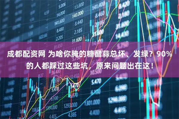 成都配资网 为啥你腌的糖醋蒜总坏、发绿？90%的人都踩过这些坑，原来问题出在这！