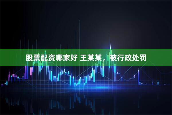 股票配资哪家好 王某某，被行政处罚