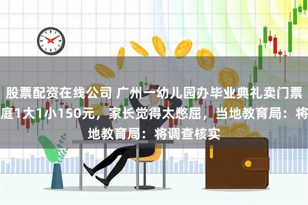 股票配资在线公司 广州一幼儿园办毕业典礼卖门票，每组家庭1大1小150元，家长觉得太憋屈，当地教育局：将调查核实