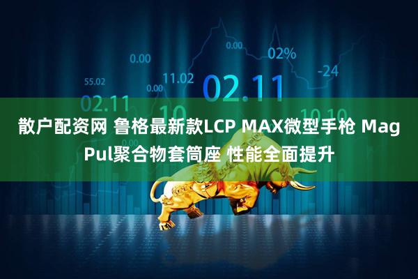 散户配资网 鲁格最新款LCP MAX微型手枪 MagPul聚合物套筒座 性能全面提升