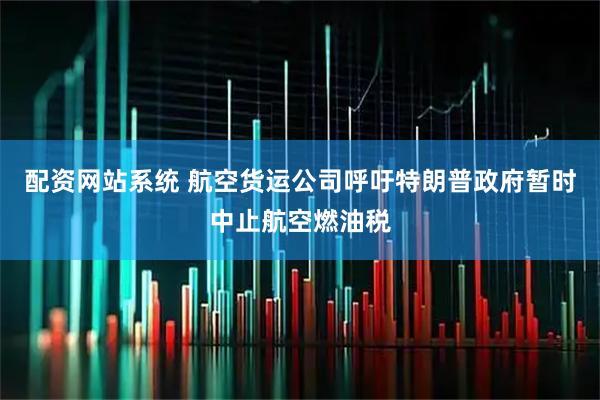 配资网站系统 航空货运公司呼吁特朗普政府暂时中止航空燃油税