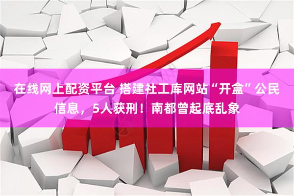 在线网上配资平台 搭建社工库网站“开盒”公民信息，5人获刑！南都曾起底乱象