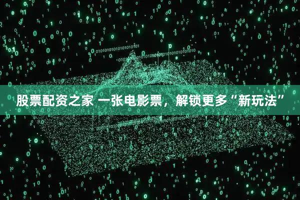 股票配资之家 一张电影票，解锁更多“新玩法”