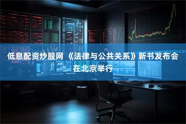 低息配资炒股网 《法律与公共关系》新书发布会在北京举行
