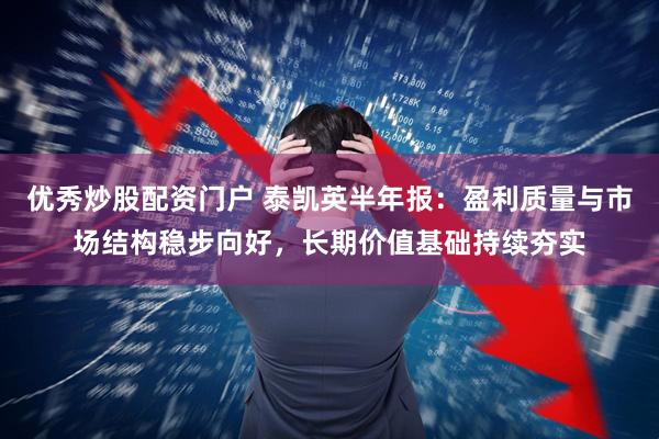 优秀炒股配资门户 泰凯英半年报：盈利质量与市场结构稳步向好，长期价值基础持续夯实